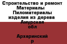 Строительство и ремонт Материалы - Пиломатериалы,изделия из дерева. Амурская обл.,Архаринский р-н